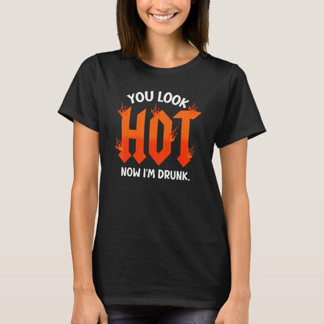 you look hot now I'm drunk  sarcastic drinking T-Shirt (Front)