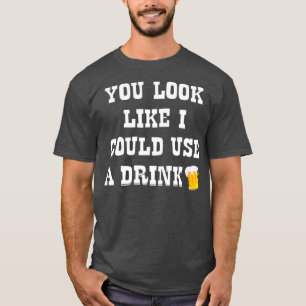 You Look Like I Could Use A Drink Drunk Alcohol T-Shirt