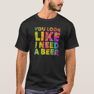 You Look Like I Need A Beer   Drinking Alcohol Dru T-Shirt
