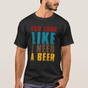 You Look Like I Need A Beer - Drinking Alcohol T-Shirt