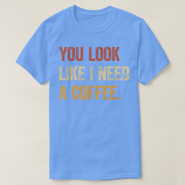 You Look Like I Need A Coffee  Caffeine Coffee Lov T-Shirt (Design Front)