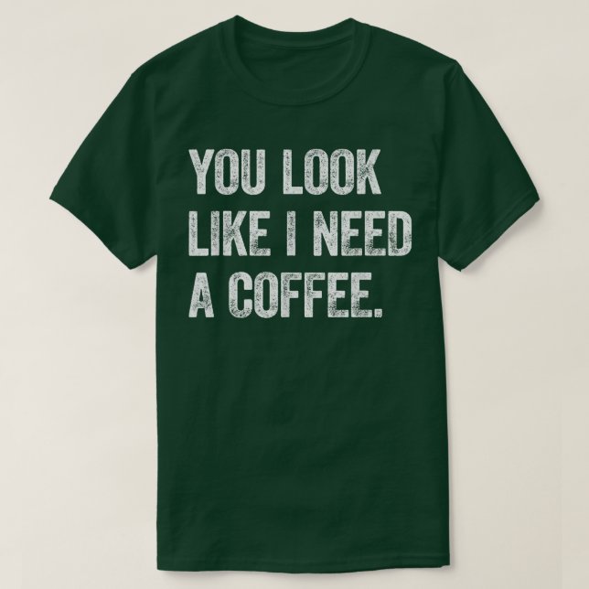 You Look Like I Need A CoffeeCaffeine Coffee Lover T-Shirt (Design Front)