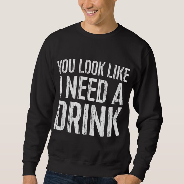 You Look Like I Need A Drink Drinking Gift Sweatshirt (Front)