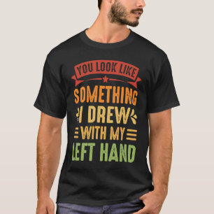 You Look Like Something I Drew With My Left Hand 2 T-Shirt