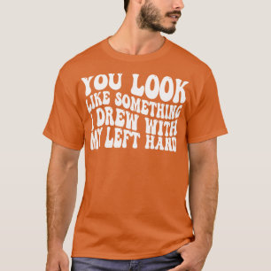 you look like something i drew with my left hand T-Shirt