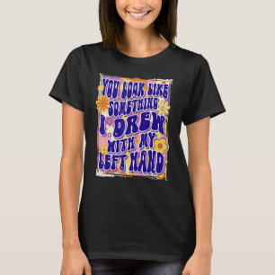 You Look Like Something I Drew With My Left Hand,  T-Shirt