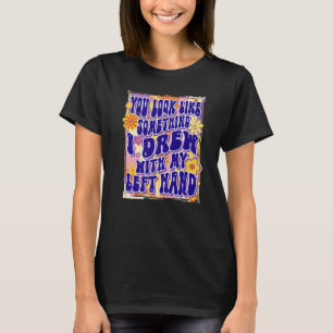 You Look Like Something I Drew With My Left Hand, T-Shirt