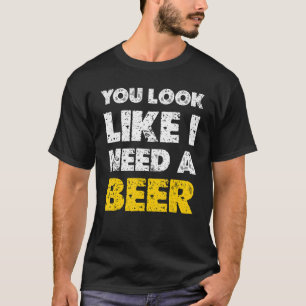 You Look Like You Need A Beer  Drinking 1 T-Shirt