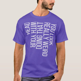 You Look Really Weird Doing That with Your Head 4 T-Shirt