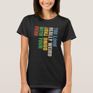 You Look Really Weird Doing That With Your Head 5 T-Shirt