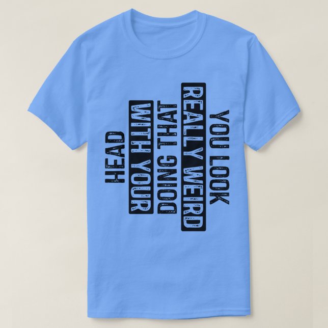 You Look Really Weird Doing That with Your Head 7 T-Shirt (Design Front)