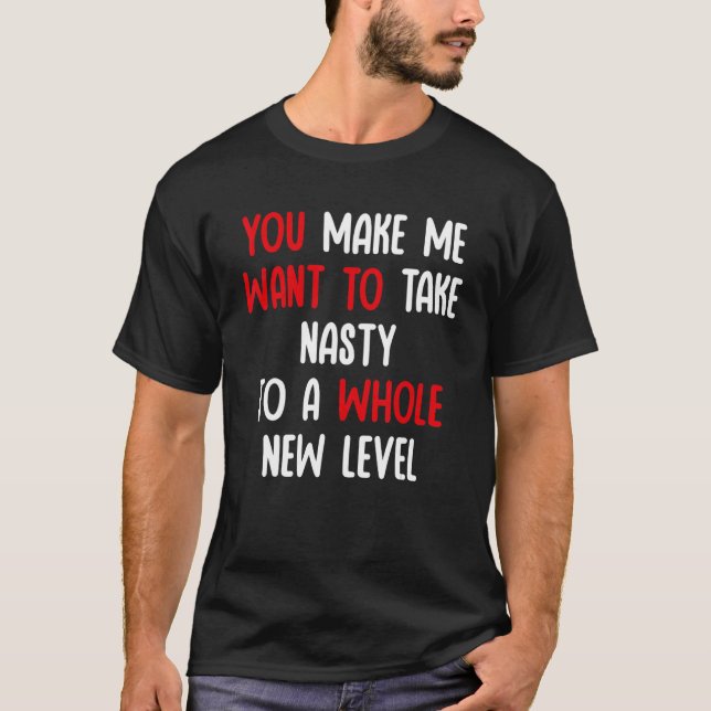 You Make Me Want To Take Nasty To A Whole New Leve T-Shirt (Front)