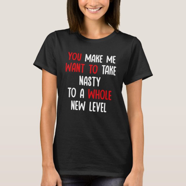 You Make Me Want To Take Nasty To A Whole New Leve T-Shirt (Front)
