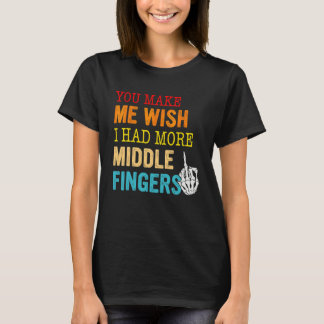 You Make Me Wish I Had More Middle Fingers T-Shirt