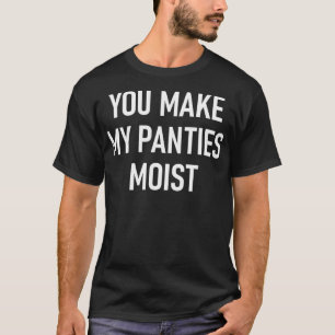 You Make My Panties Moist Funny Jokes Sarcastic Sa T-Shirt