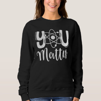 You Matter Science Teacher Chemistry Biology Kindn Sweatshirt