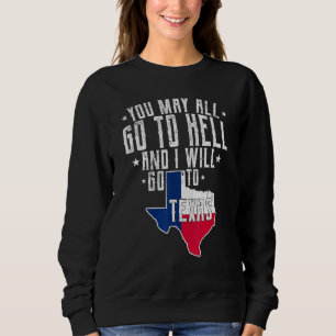 You May All Go To Hell And I Will Go To Texas- Tex Sweatshirt