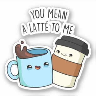 You Mean A Latte To Me Funny Coffee Pun