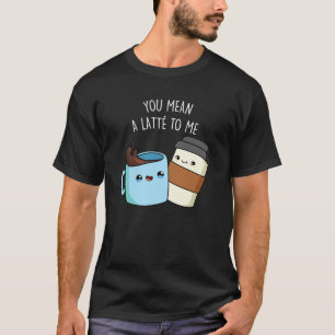 You Mean A Latte To Me Funny Coffee Pun Dark BG T-Shirt