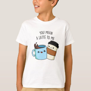You Mean A Latte To Me Funny Coffee Pun  T-Shirt