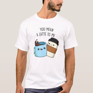 You Mean A Latte To Me Funny Coffee Pun T-Shirt