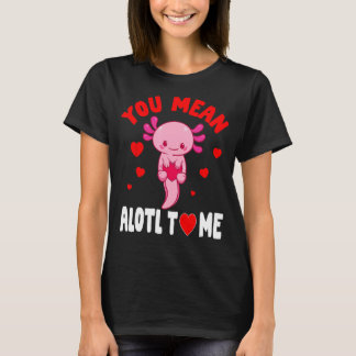 You Mean Alotl Axolotl Valentine Day Salamander Lo T-Shirt