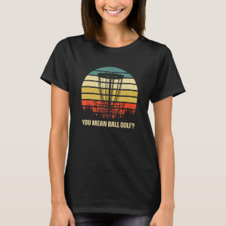 You Mean Ball Golf  Disc Golf Humour Golfer Sarcas T-Shirt