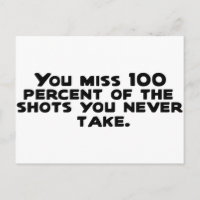 You miss 100 percent of the shots you never take..