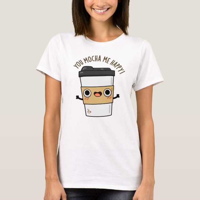 You Mocha Me Happy Funny Coffee Pun  T-Shirt (Front)