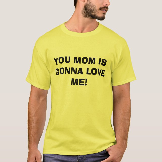 YOU MOM IS GONNA LOVE ME! T-Shirt (Front)