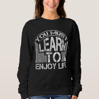 You Must Learn Enjoy Life Enjoying Life Inspiratio Sweatshirt