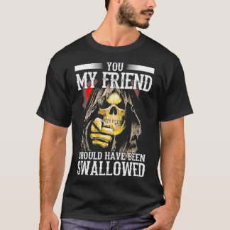 You My Friend Should Have Been Swallowed T-Shirt