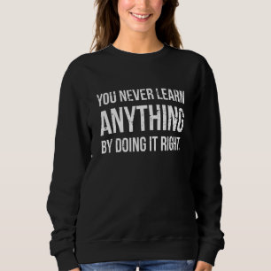 You Never Learn By Doing It Right Sarcasm Motivati Sweatshirt