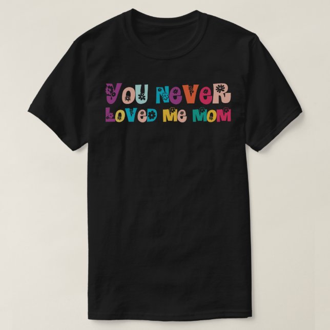 You Never Loved Me Mum T-Shirt (Design Front)