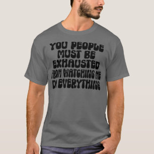 You People Must Be Exhausted From Watching Me Do E T-Shirt