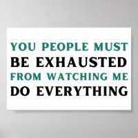 You people must be exhausted from watching me do