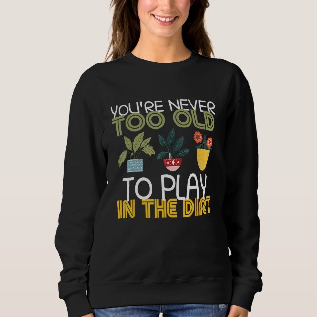 You re Never Too Old To Play In The Dirt Gardening Sweatshirt (Front)