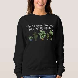 You re Never Too Old To Play In The Dirt Gardening Sweatshirt