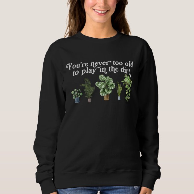 You re Never Too Old To Play In The Dirt Gardening Sweatshirt (Front)