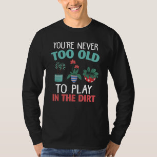 You re Never Too Old To Play In The Dirt Gardening T-Shirt