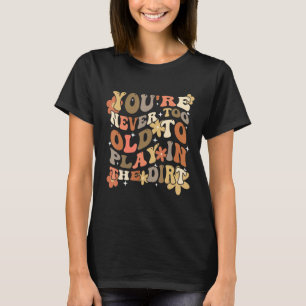 You re Never Too Old To Play In The Dirt Gardening T-Shirt