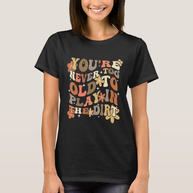 You re Never Too Old To Play In The Dirt Gardening T-Shirt (Front)