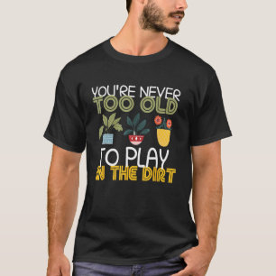 You re Never Too Old To Play In The Dirt Gardening T-Shirt