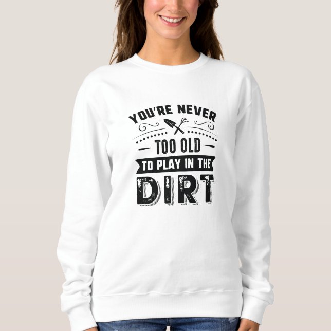You’re Never Too Old To Play In The Dirt Sweatshirt (Front)