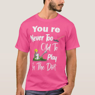 You Re Never Too Old To Play In The Dirt T-Shirt