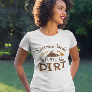 You’re Never Too Old To Play In The Dirt T-Shirt