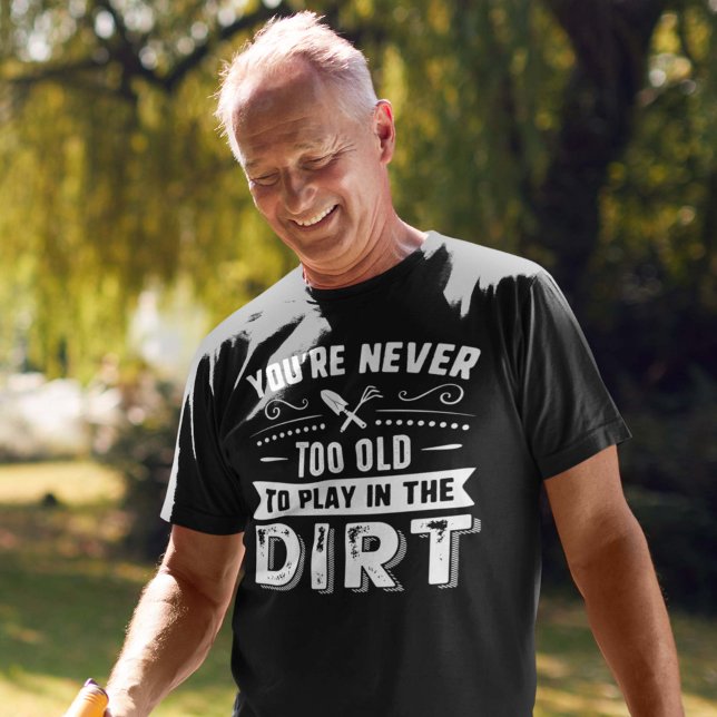 You’re Never Too Old To Play In The Dirt T-Shirt (gardening shirt)