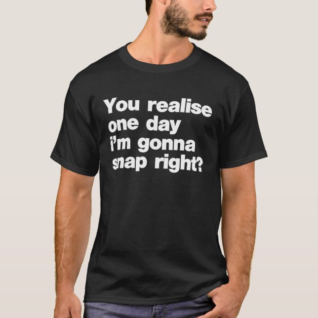 You Realise One Day Im Gonna Snap Right 1 T-Shirt (Front)