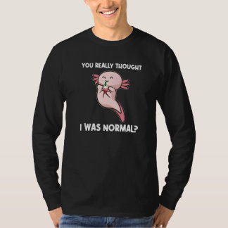 You Really Thought I Was Normal Axolotls Animal   T-Shirt