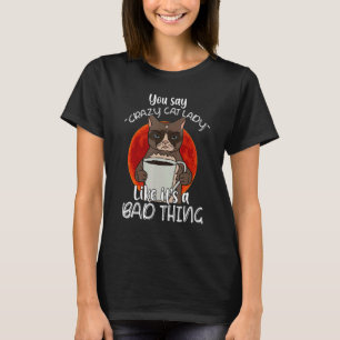 You Say Crazy Cat Lady Like Its A Bad Thing T-Shirt